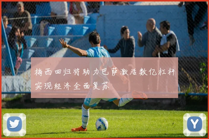 梅西回归将助力巴萨激活数亿杠杆实现经济全面复苏