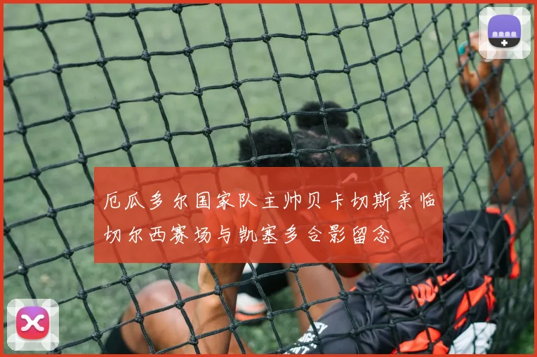 厄瓜多尔国家队主帅贝卡切斯亲临切尔西赛场与凯塞多合影留念