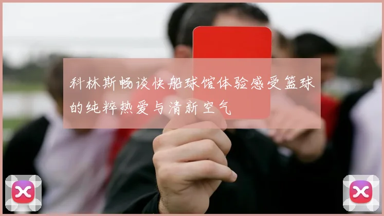 科林斯畅谈快船球馆体验感受篮球的纯粹热爱与清新空气