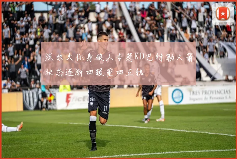 沃尔夫化身狼人专惹KD巴特勒火箭状态逐渐回暖重回正轨