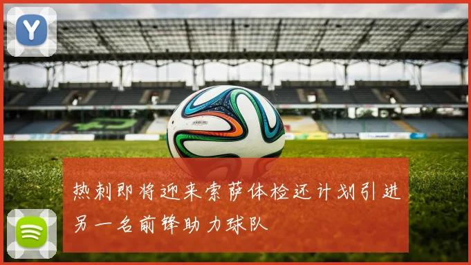热刺即将迎来索萨体检还计划引进另一名前锋助力球队