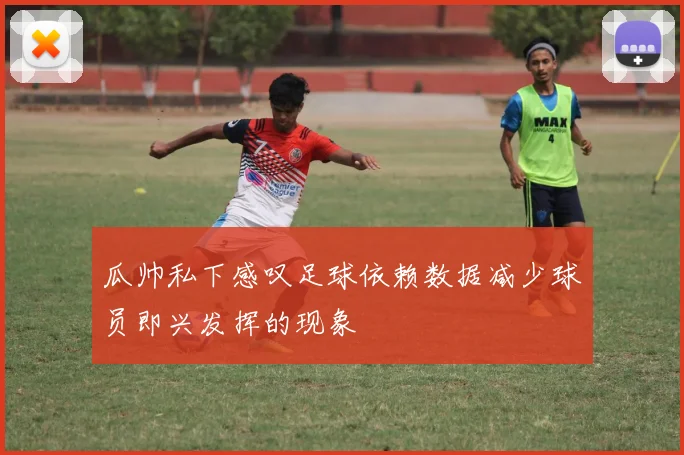瓜帅私下感叹足球依赖数据减少球员即兴发挥的现象