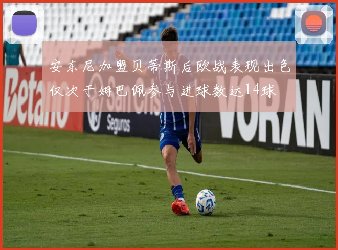 安东尼加盟贝蒂斯后欧战表现出色仅次于姆巴佩参与进球数达14球