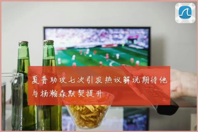 夏普助攻七次引发热议解说期待他与杨瀚森默契提升
