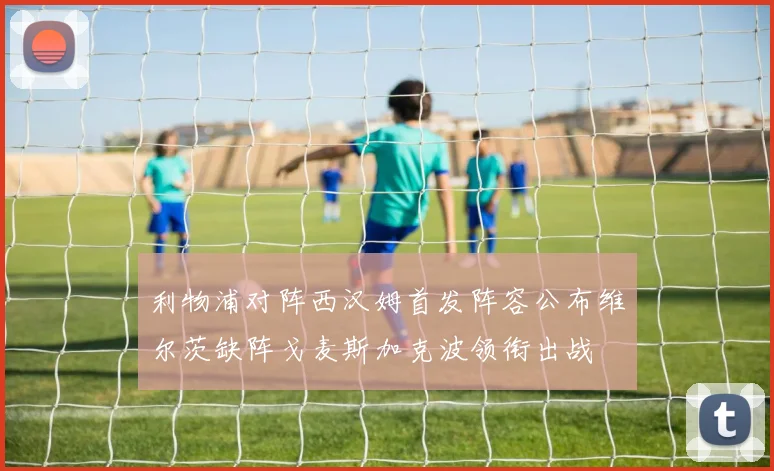 利物浦对阵西汉姆首发阵容公布维尔茨缺阵戈麦斯加克波领衔出战