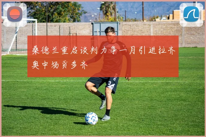 桑德兰重启谈判力争一月引进拉齐奥中场贡多齐