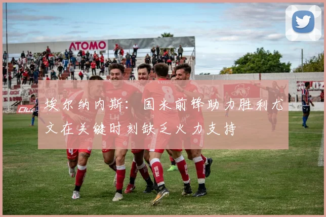 埃尔纳内斯：国米前锋助力胜利尤文在关键时刻缺乏火力支持