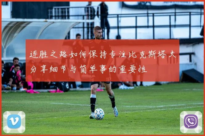 连胜之路如何保持专注比克斯塔夫分享细节与简单事的重要性
