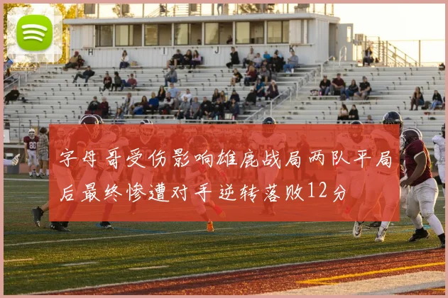 字母哥受伤影响雄鹿战局两队平局后最终惨遭对手逆转落败12分