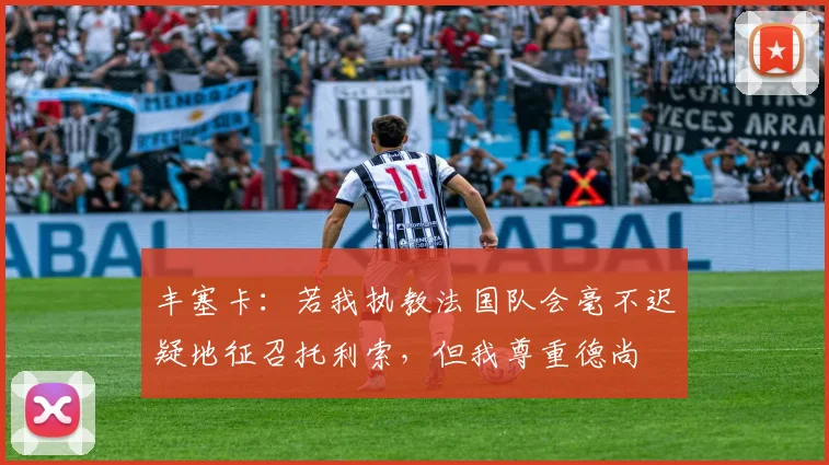丰塞卡：若我执教法国队会毫不迟疑地征召托利索，但我尊重德尚