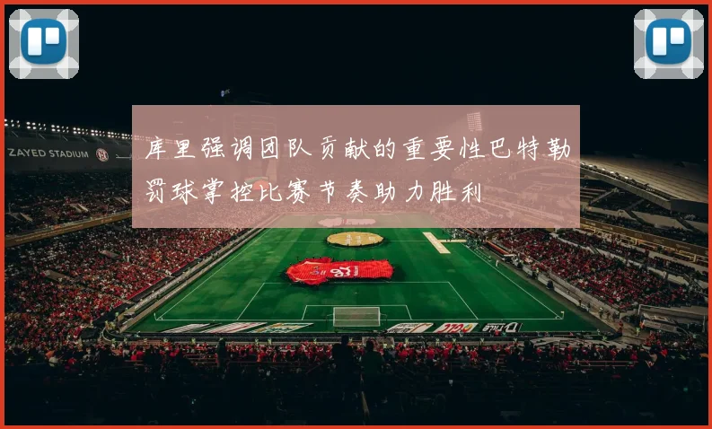 库里强调团队贡献的重要性巴特勒罚球掌控比赛节奏助力胜利