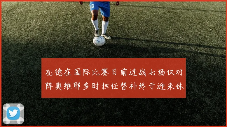 孔德在国际比赛日前连战七场仅对阵奥维耶多时担任替补终于迎来休息时刻