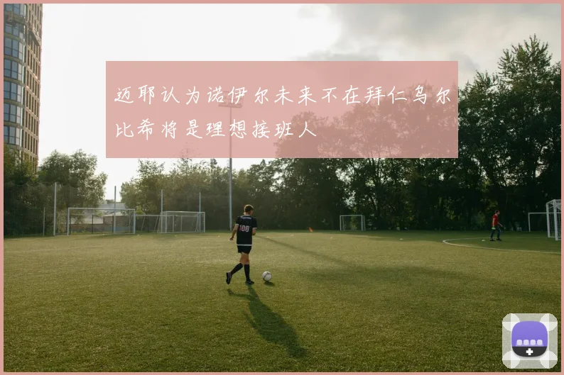 迈耶认为诺伊尔未来不在拜仁乌尔比希将是理想接班人