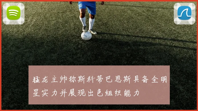 猛龙主帅称斯科蒂巴恩斯具备全明星实力并展现出色组织能力