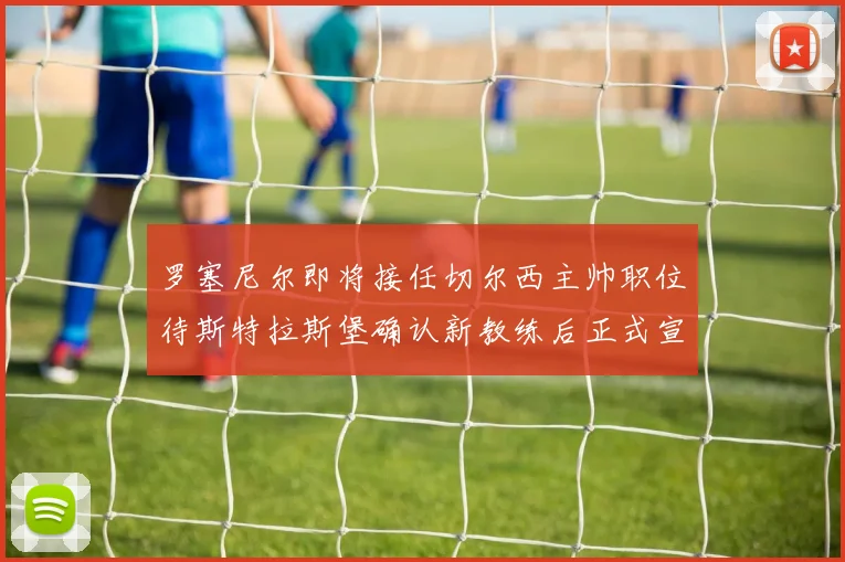 罗塞尼尔即将接任切尔西主帅职位待斯特拉斯堡确认新教练后正式宣布