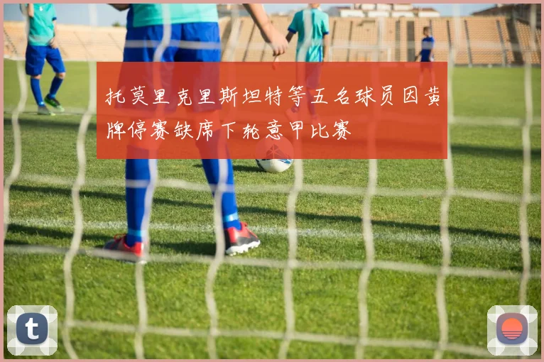 托莫里克里斯坦特等五名球员因黄牌停赛缺席下轮意甲比赛