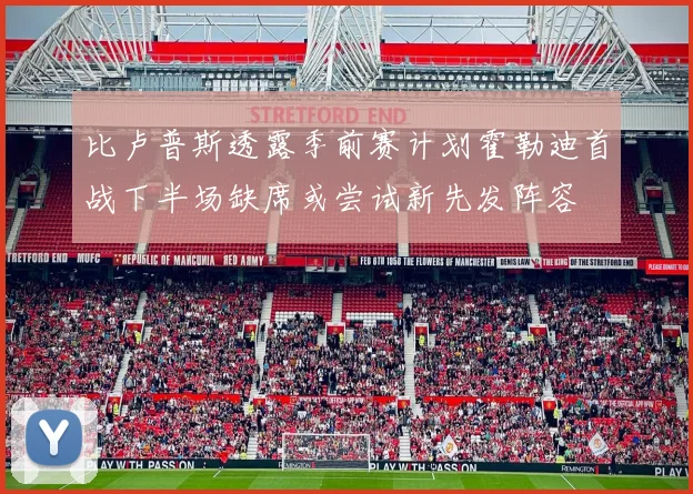比卢普斯透露季前赛计划霍勒迪首战下半场缺席或尝试新先发阵容