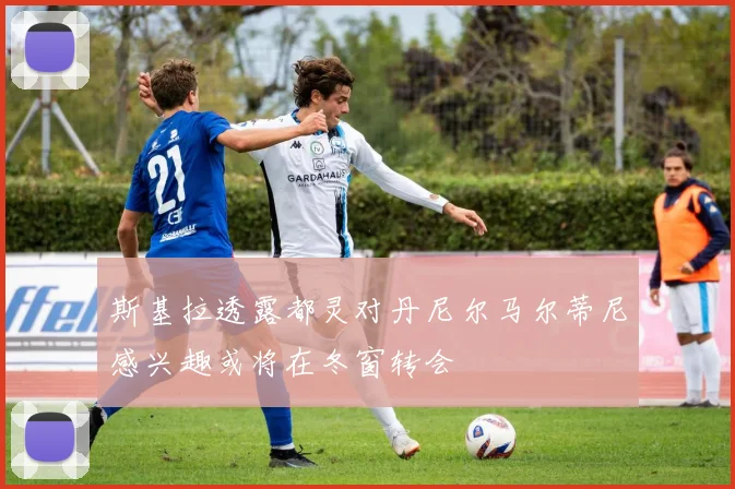 斯基拉透露都灵对丹尼尔马尔蒂尼感兴趣或将在冬窗转会