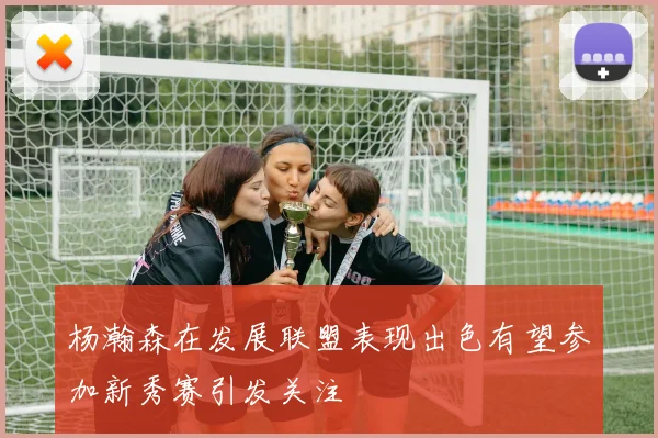 杨瀚森在发展联盟表现出色有望参加新秀赛引发关注