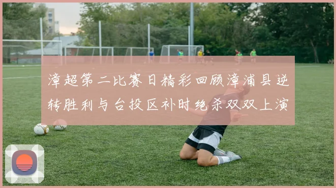 漳超第二比赛日精彩回顾漳浦县逆转胜利与台投区补时绝杀双双上演