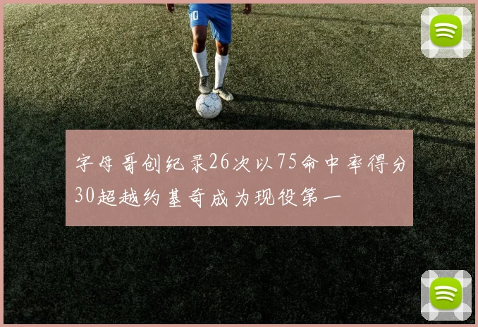 字母哥创纪录26次以75命中率得分30超越约基奇成为现役第一
