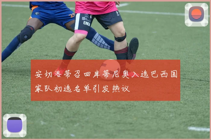 安切洛蒂召回库蒂尼奥入选巴西国家队初选名单引发热议