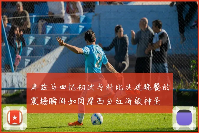 库兹马回忆初次与科比共进晚餐的震撼瞬间如同摩西分红海般神圣