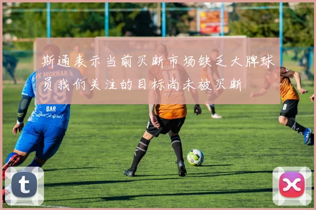 斯通表示当前买断市场缺乏大牌球员我们关注的目标尚未被买断