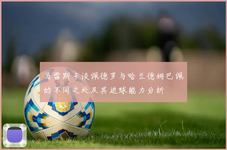 马雷斯卡谈佩德罗与哈兰德姆巴佩的不同之处及其进球能力分析