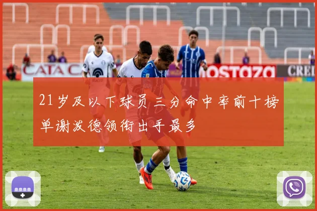 21岁及以下球员三分命中率前十榜单谢泼德领衔出手最多