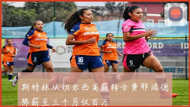 斯特林从切尔西高薪转会费耶诺德降薪至三个月仅百万