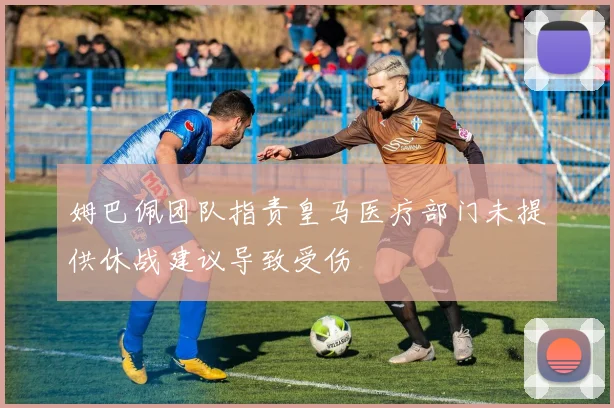 姆巴佩团队指责皇马医疗部门未提供休战建议导致受伤