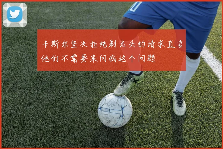 卡斯尔坚决拒绝剃光头的请求直言他们不需要来问我这个问题