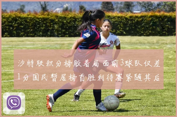 沙特联积分榜胶着局面前3球队仅差1分国民暂居榜首胜利待赛紧随其后
