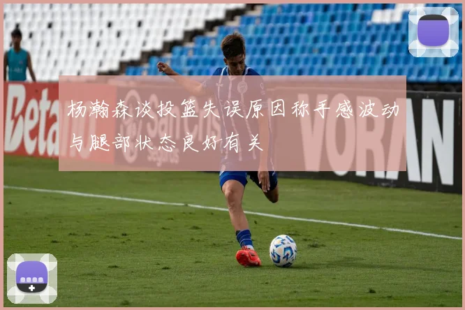 杨瀚森谈投篮失误原因称手感波动与腿部状态良好有关