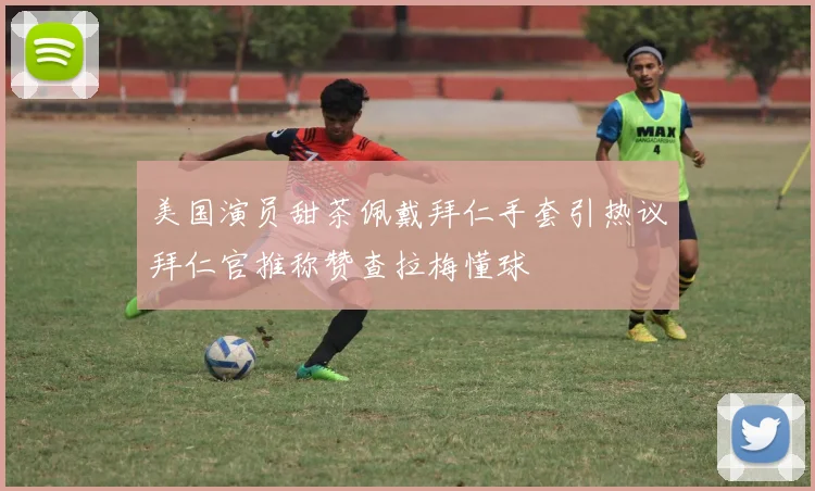 美国演员甜茶佩戴拜仁手套引热议拜仁官推称赞查拉梅懂球