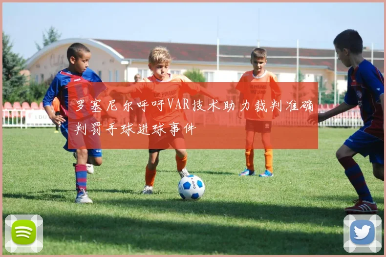 罗塞尼尔呼吁VAR技术助力裁判准确判罚手球进球事件