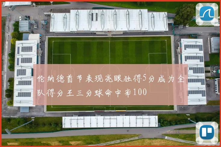 伦纳德首节表现亮眼独得5分成为全队得分王三分球命中率100