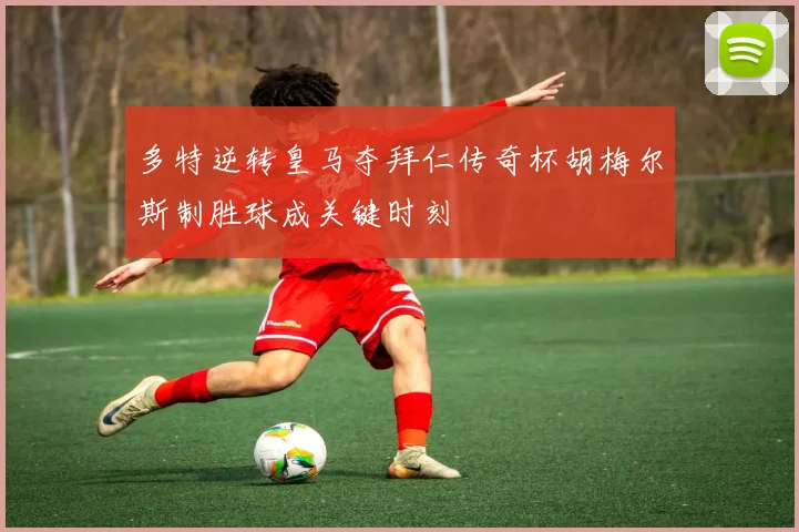 多特逆转皇马夺拜仁传奇杯胡梅尔斯制胜球成关键时刻