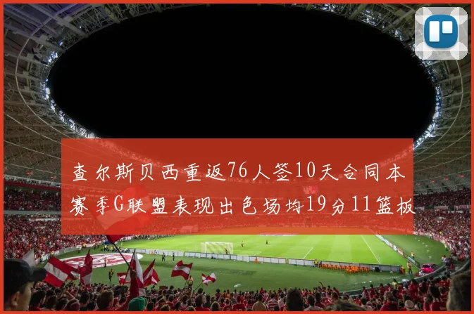 查尔斯贝西重返76人签10天合同本赛季G联盟表现出色场均19分11篮板