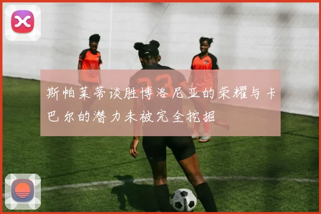 斯帕莱蒂谈胜博洛尼亚的荣耀与卡巴尔的潜力未被完全挖掘