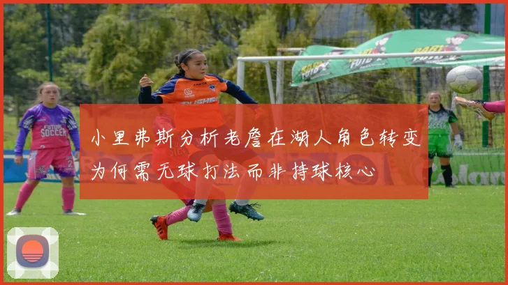 小里弗斯分析老詹在湖人角色转变为何需无球打法而非持球核心