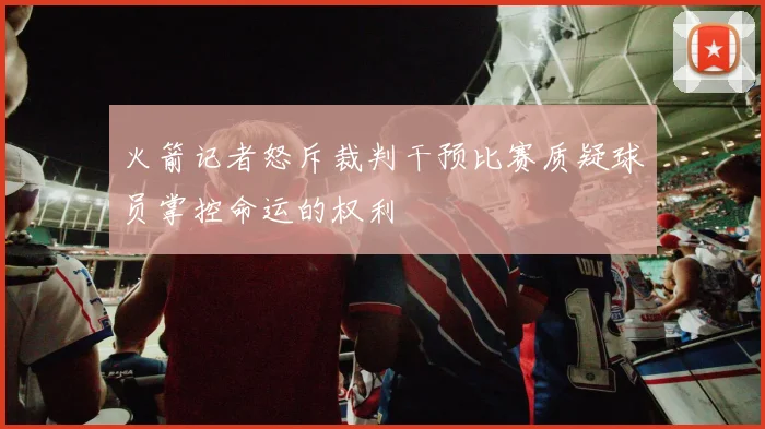 火箭记者怒斥裁判干预比赛质疑球员掌控命运的权利