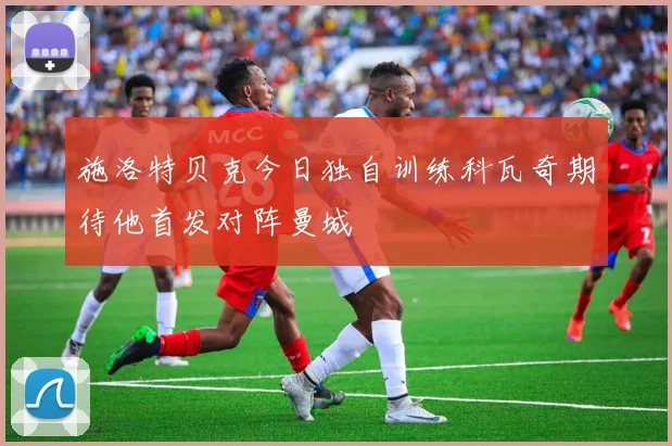 施洛特贝克今日独自训练科瓦奇期待他首发对阵曼城