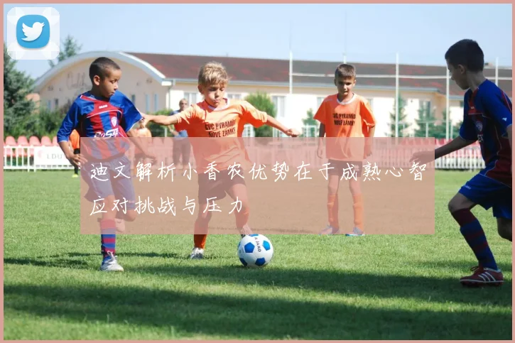 迪文解析小香农优势在于成熟心智应对挑战与压力