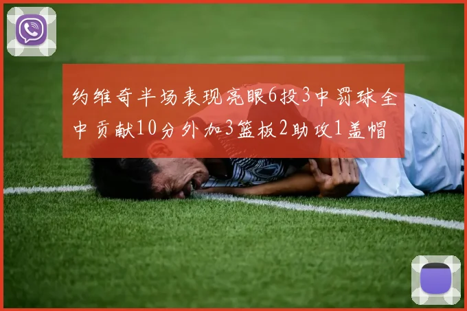 约维奇半场表现亮眼6投3中罚球全中贡献10分外加3篮板2助攻1盖帽