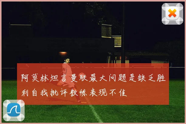 阿莫林坦言曼联最大问题是缺乏胜利自我批评教练表现不佳