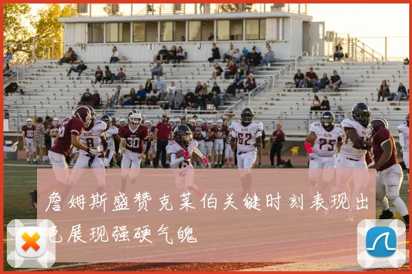 詹姆斯盛赞克莱伯关键时刻表现出色展现强硬气魄