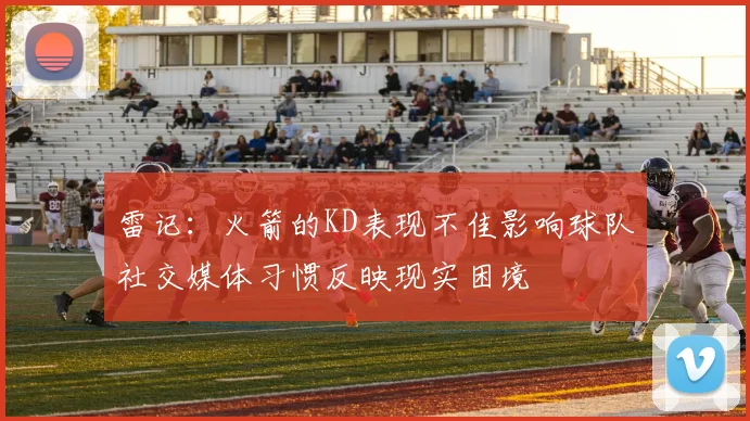 雷记：火箭的KD表现不佳影响球队社交媒体习惯反映现实困境