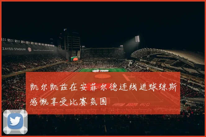 凯尔凯兹在安菲尔德连线进球琼斯感慨享受比赛氛围